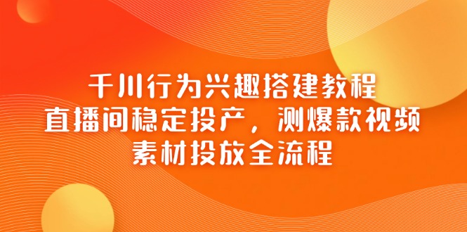 千川行为兴趣搭建教程，直播间稳定投产，测爆款视频，素材投放全流程-云享网创