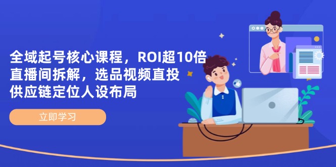 全域起号核心课程，ROI超10倍直播间拆解，选品直投，供应链定位人设布局-云享网创