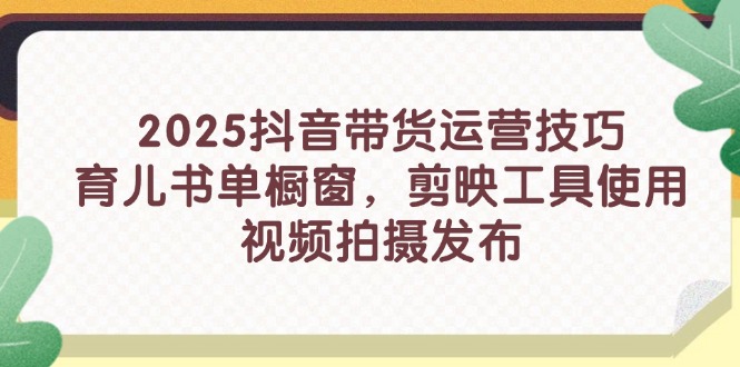 2025抖音带货运营技巧，育儿书单橱窗，剪映工具使用，视频拍摄发布-云享网创