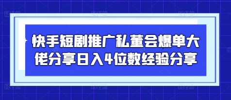 快手短剧推广私董会爆单大佬分享日入4位数经验分享-云享网创