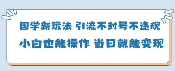 国学新玩法，引流不封号不违规小白也能操作，当日就能变现-云享网创