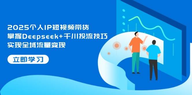 2025个人IP短视频带货，掌握Deepseek+千川投流技巧，实现全域流量变现-云享网创