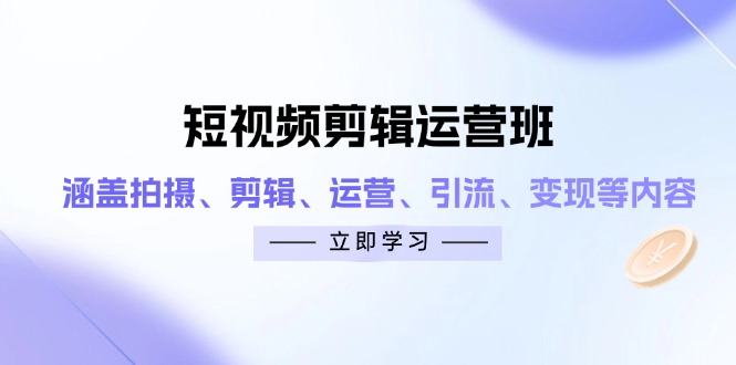 短视频剪辑运营班：涵盖拍摄、剪辑、运营、引流、变现等内容-云享网创