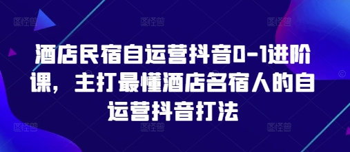 酒店民宿自运营抖音0-1进阶课，主打最懂酒店名宿人的自运营抖音打法-云享网创