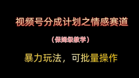 视频号分成计划之情感赛道暴力玩法，可批量操作，保姆级教学-云享网创