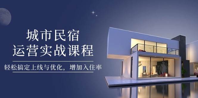 城市民宿运营实战课程，轻松搞定上线与优化，增加入住率-云享网创