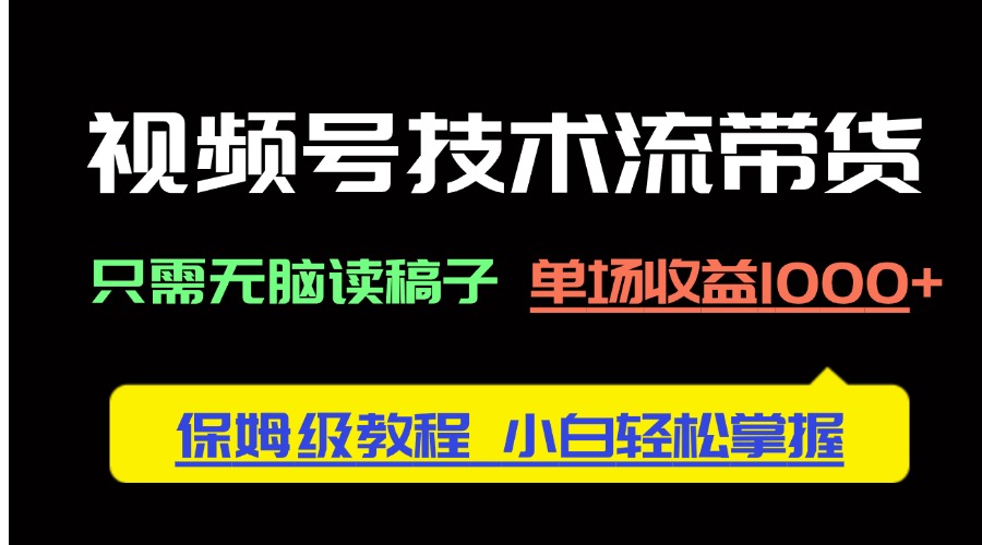 视频号技术流带货，只需无脑读稿子，单场收益1000+ 保姆级教程，小白轻…-云享网创