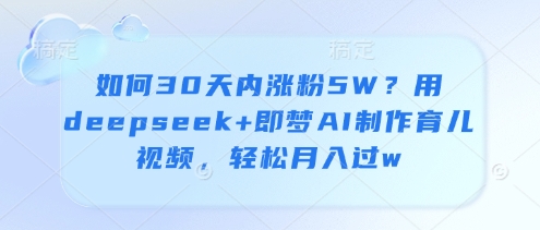 如何30天内涨粉5W？用deepseek+即梦AI制作育儿视频，轻松月入过w-云享网创