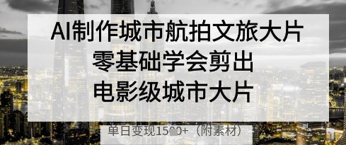 AI制作城市航拍文旅大片，零基础学会剪出电影级城市大片，单日变现多张-云享网创