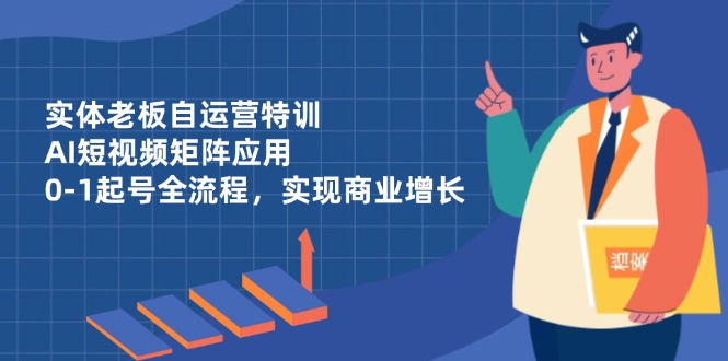 实体老板自运营特训，AI短视频矩阵应用，0-1起号全流程，实现商业增长-云享网创