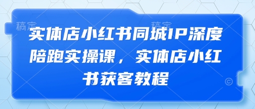 实体店小红书同城IP深度陪跑实操课，实体店小红书获客教程-云享网创