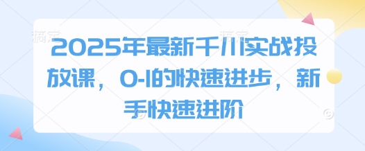 2025年最新千川实战投放课，0-1的快速进步，新手快速进阶-云享网创