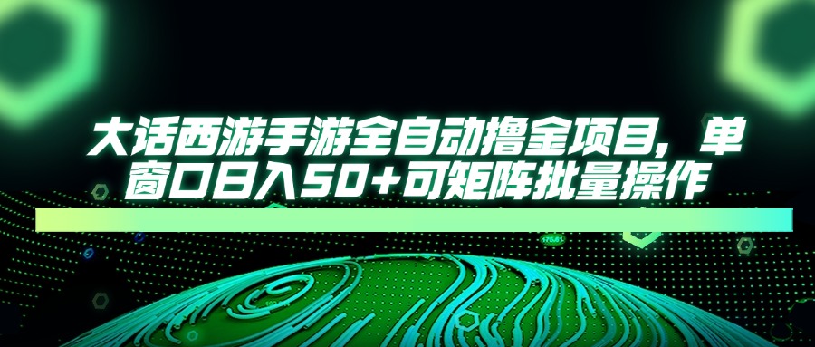 大话西游手游全自动撸金项目，单窗口日入50+可矩阵批量操作-云享网创