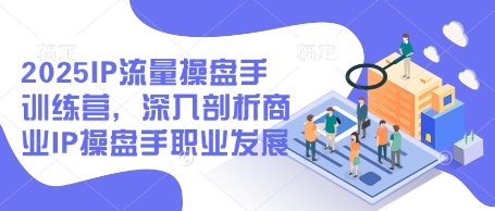 2025IP流量操盘手训练营，深入剖析商业IP操盘手职业发展-云享网创