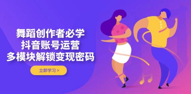 舞蹈创作者必学，抖音账号运营，多模块解锁变现密码-云享网创