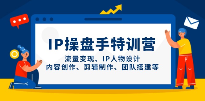 IP操盘手特训营，流量变现、IP人物设计、内容创作、剪辑制作、团队搭建等-云享网创