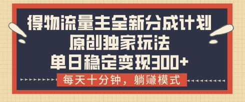 得物流量主全新分成计划模式，原创独家玩法，每天十分钟，躺挣模式，单日稳定变现3张+【揭秘】-云享网创