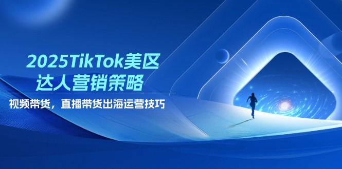2025TikTok美区达人营销策略，视频带货，直播带货，出海运营技巧-云享网创
