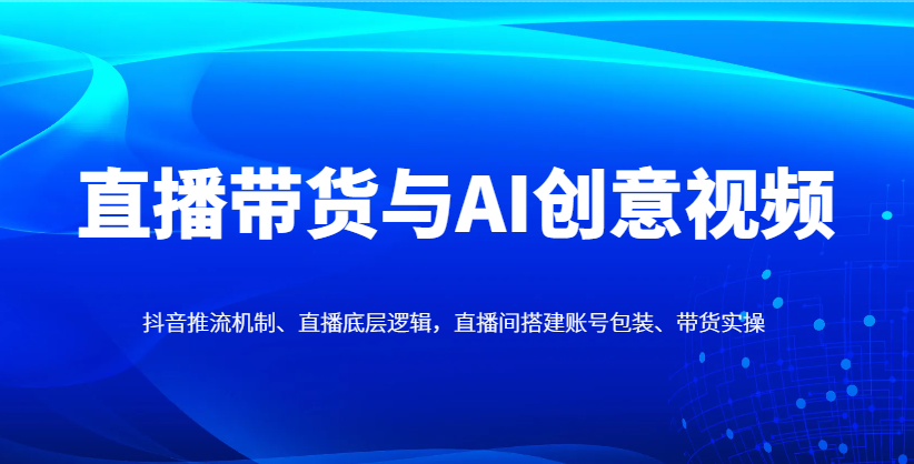 直播带货与AI创意视频，抖音推流机制、直播底层逻辑，直播间搭建账号包装、带货实操-云享网创