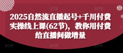 2025自然流直播起号+千川付费实操线上课(62节)，教你用付费给直播间做增量-云享网创