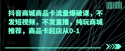 抖音商城商品卡流量爆破课，不发短视频，不发直播，纯玩商城推荐，商品卡起店从0-1-云享网创