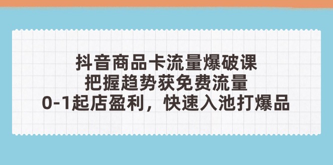 抖音商品卡流量爆破课：把握趋势获免费流量，0-1起店盈利，快速入池打爆品-云享网创