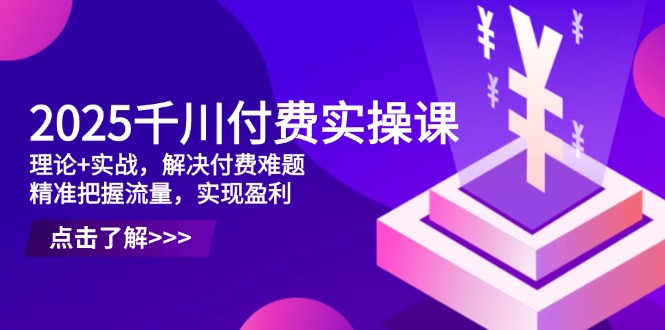 2025千川付费实操课，理论+实战，解决付费难题，精准把握流量，实现盈利-云享网创