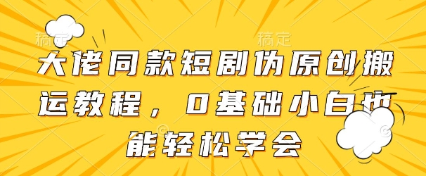 大佬同款短剧伪原创搬运方法，0基础小白也能轻松学会-云享网创