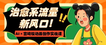 治愈系流量新风口，AI+宫崎骏动画创作实战课，从0到1打造爆款视频-云享网创