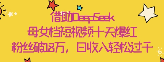 借助DeepSeek，母女档短视频十天爆红，粉丝破18W，日收入轻松几张-云享网创