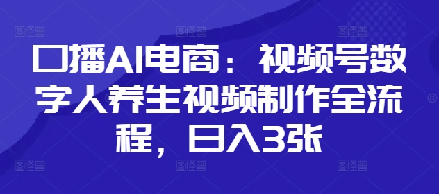 口播AI电商：视频号数字人养生视频制作全流程，日入3张-云享网创