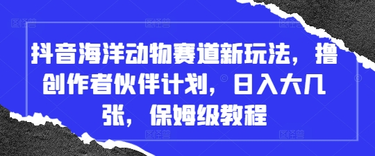 抖音海洋动物赛道新玩法，撸创作者伙伴计划，日入大几张，保姆级教程-云享网创