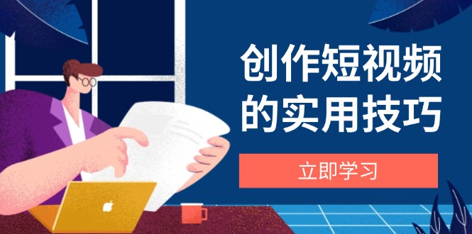 创作短视频的实用技巧，剪辑、设备、构图、文案一站式学习攻略-云享网创