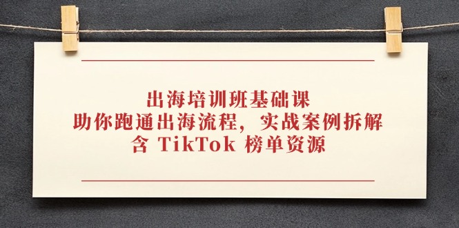 出海培训班基础课，助你跑通出海流程，实战案例拆解，含 TikTok 榜单资源-云享网创