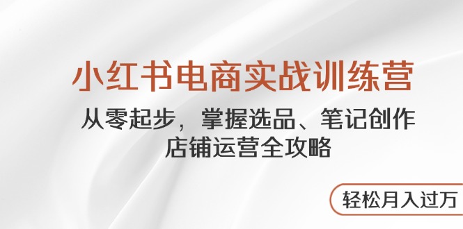 小红书电商实战训练营，从零起步，掌握选品、笔记创作、店铺运营全攻略…-云享网创