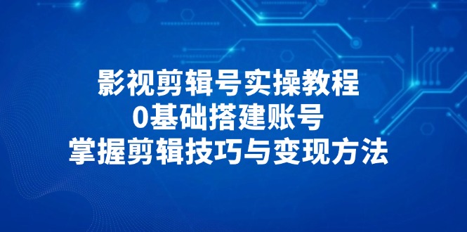 影视剪辑号实操教程，0基础搭建账号，掌握剪辑技巧与变现方法-云享网创