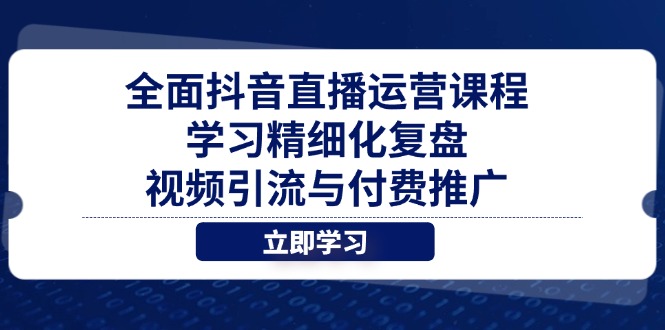 全面抖音直播运营课程，学习精细化复盘、视频引流与付费推广-云享网创
