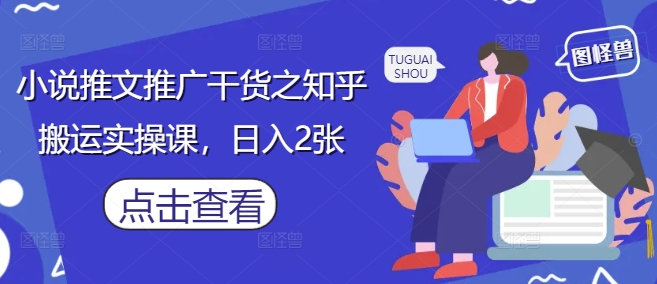 小说推文推广干货之知乎搬运实操课，日入2张【限时免费】-云享网创