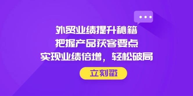外贸业绩提升秘籍，把握产品获客要点，实现业绩倍增，轻松破局-云享网创