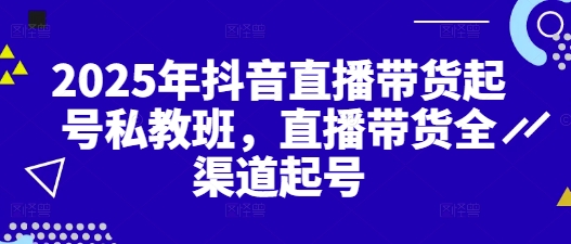 2025年抖音直播带货起号私教班，直播带货全渠道起号【限时免费】-云享网创