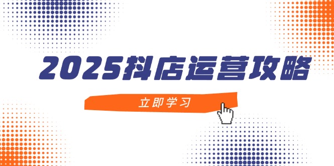 2025抖店运营攻略，掌握抖店技巧，打造月销百万，新手入门到精通-云享网创