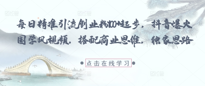 每日精准引流创业粉100+起步，抖音爆火国学风视频，搭配商业思维，独家思路-云享网创