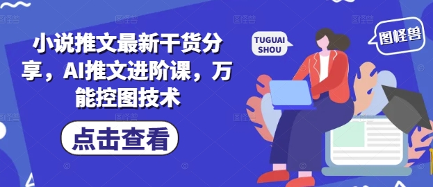小说推文最新干货分享，AI推文进阶课，万能控图技术-云享网创