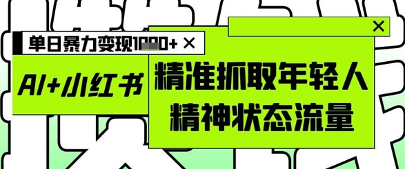 AI+小红书图文，精准抓取年轻人精神状态流量，单日暴力变现多张-云享网创