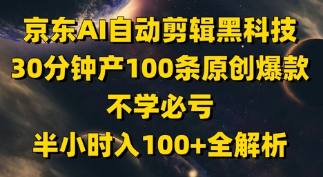京东AI自动剪辑黑科技，30分钟产100条原创爆款，不学必亏！半小时入100+全解析-云享网创