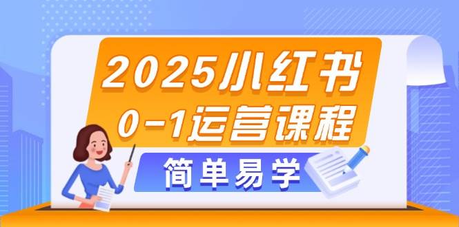2025小红书0-1运营课程，选品、素材、笔记制作与发布技巧-云享网创