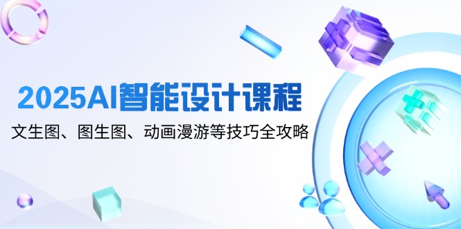 2025AI智能设计课程，文生图、图生图、动画漫游等技巧全攻略-云享网创
