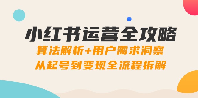 小红书运营全攻略：算法解析+用户需求洞察，从起号到变现全流程拆解-云享网创