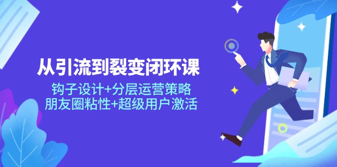 从引流到裂变闭环课：钩子设计+分层运营策略，朋友圈粘性+超级用户激活-云享网创