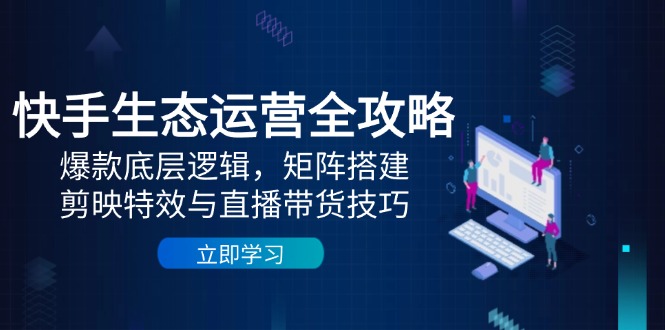 快手生态运营全攻略：爆款底层逻辑，矩阵搭建，剪映特效与直播带货技巧-云享网创